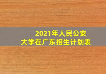 2021年人民公安大学在广东招生计划表