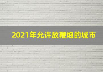 2021年允许放鞭炮的城市