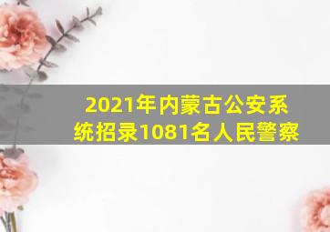 2021年内蒙古公安系统招录1081名人民警察