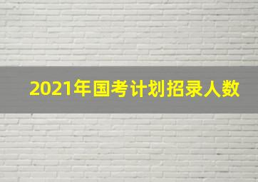 2021年国考计划招录人数