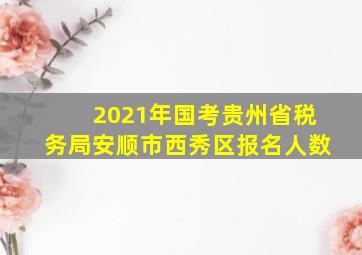 2021年国考贵州省税务局安顺市西秀区报名人数