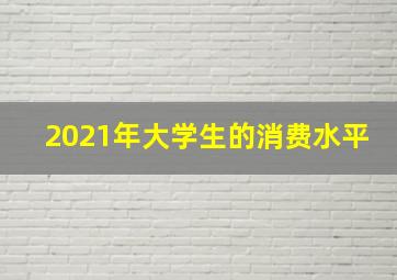 2021年大学生的消费水平