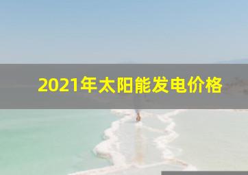 2021年太阳能发电价格