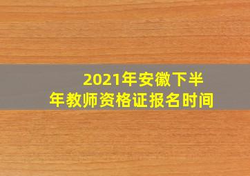 2021年安徽下半年教师资格证报名时间