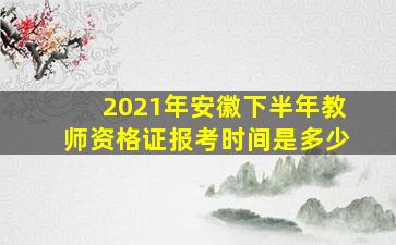 2021年安徽下半年教师资格证报考时间是多少