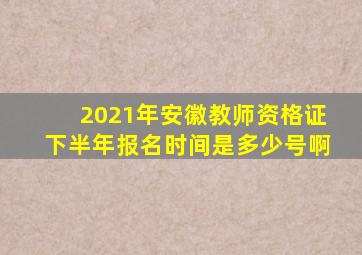 2021年安徽教师资格证下半年报名时间是多少号啊