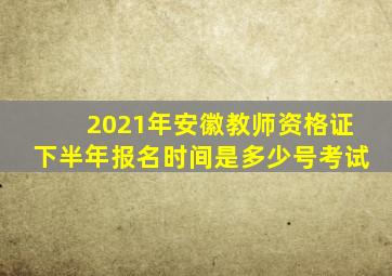 2021年安徽教师资格证下半年报名时间是多少号考试