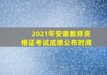 2021年安徽教师资格证考试成绩公布时间