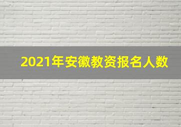 2021年安徽教资报名人数