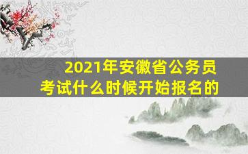 2021年安徽省公务员考试什么时候开始报名的