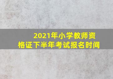 2021年小学教师资格证下半年考试报名时间