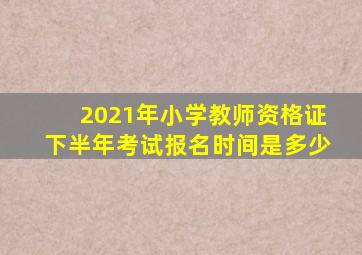 2021年小学教师资格证下半年考试报名时间是多少