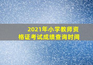 2021年小学教师资格证考试成绩查询时间