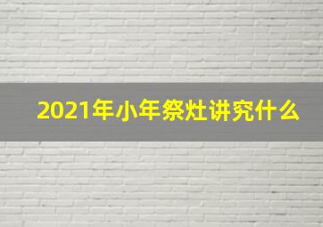 2021年小年祭灶讲究什么