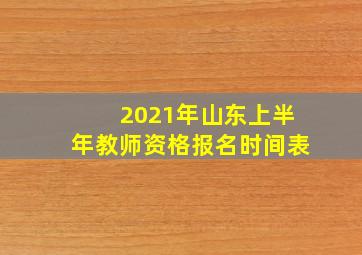 2021年山东上半年教师资格报名时间表