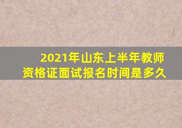 2021年山东上半年教师资格证面试报名时间是多久