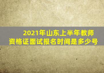 2021年山东上半年教师资格证面试报名时间是多少号