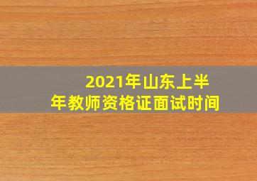 2021年山东上半年教师资格证面试时间