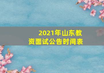 2021年山东教资面试公告时间表