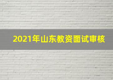 2021年山东教资面试审核