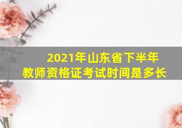 2021年山东省下半年教师资格证考试时间是多长