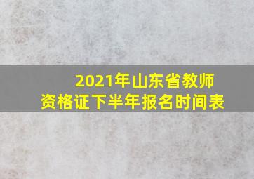 2021年山东省教师资格证下半年报名时间表