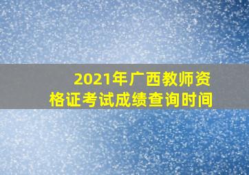 2021年广西教师资格证考试成绩查询时间