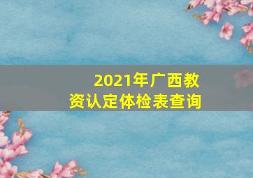 2021年广西教资认定体检表查询