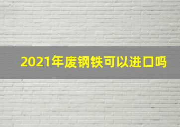 2021年废钢铁可以进口吗