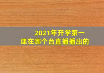 2021年开学第一课在哪个台直播播出的