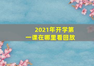 2021年开学第一课在哪里看回放