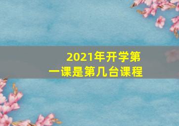 2021年开学第一课是第几台课程