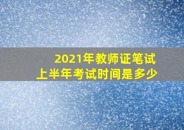 2021年教师证笔试上半年考试时间是多少