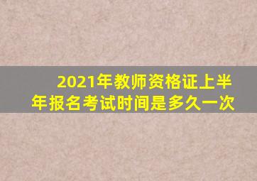 2021年教师资格证上半年报名考试时间是多久一次