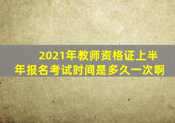 2021年教师资格证上半年报名考试时间是多久一次啊