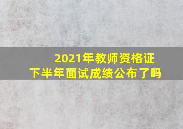 2021年教师资格证下半年面试成绩公布了吗