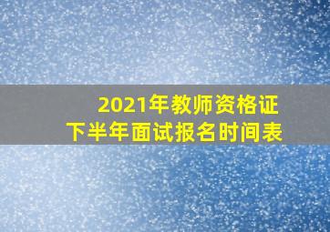 2021年教师资格证下半年面试报名时间表