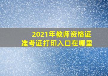 2021年教师资格证准考证打印入口在哪里