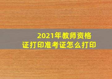 2021年教师资格证打印准考证怎么打印