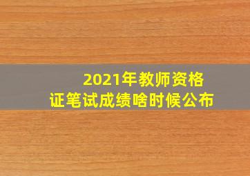 2021年教师资格证笔试成绩啥时候公布