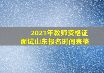 2021年教师资格证面试山东报名时间表格