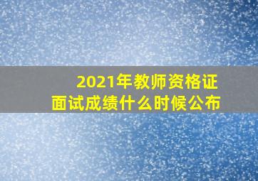 2021年教师资格证面试成绩什么时候公布