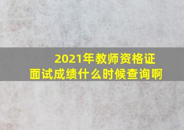 2021年教师资格证面试成绩什么时候查询啊