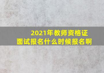 2021年教师资格证面试报名什么时候报名啊