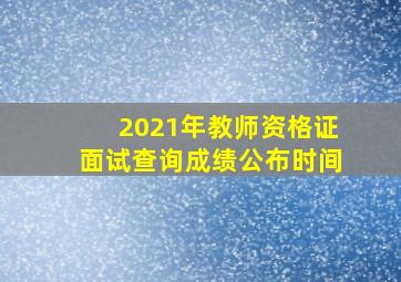 2021年教师资格证面试查询成绩公布时间