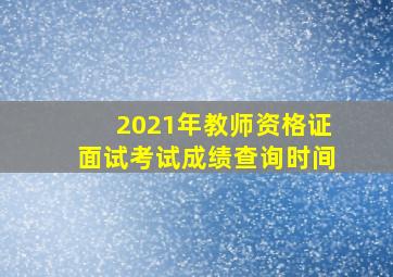 2021年教师资格证面试考试成绩查询时间