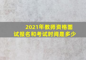 2021年教师资格面试报名和考试时间是多少