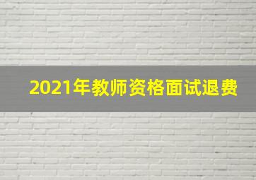 2021年教师资格面试退费