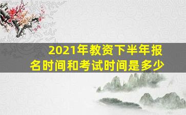 2021年教资下半年报名时间和考试时间是多少