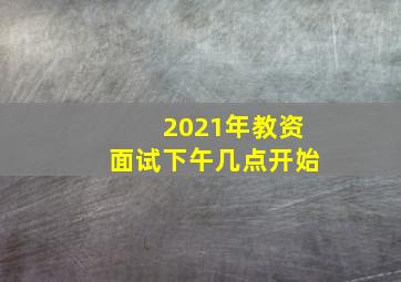 2021年教资面试下午几点开始